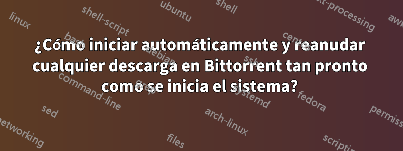 ¿Cómo iniciar automáticamente y reanudar cualquier descarga en Bittorrent tan pronto como se inicia el sistema?