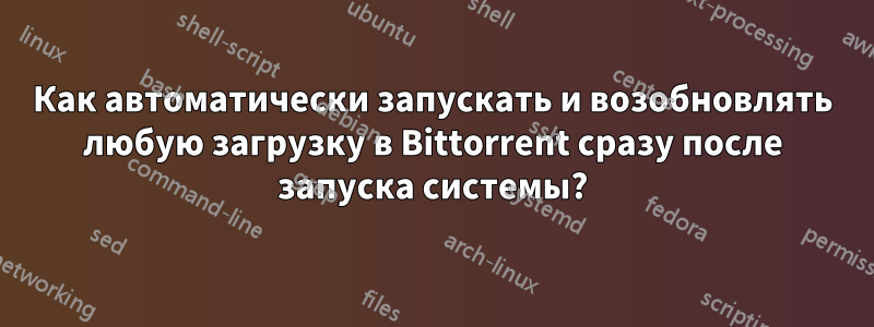 Как автоматически запускать и возобновлять любую загрузку в Bittorrent сразу после запуска системы?