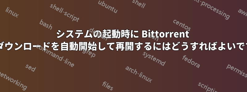 システムの起動時に Bittorrent でのダウンロードを自動開始して再開するにはどうすればよいですか?