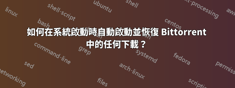 如何在系統啟動時自動啟動並恢復 Bittorrent 中的任何下載？