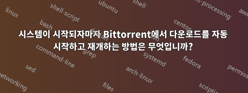 시스템이 시작되자마자 Bittorrent에서 다운로드를 자동 시작하고 재개하는 방법은 무엇입니까?