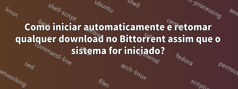 Como iniciar automaticamente e retomar qualquer download no Bittorrent assim que o sistema for iniciado?