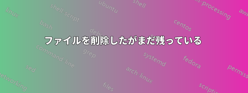 ファイルを削除したがまだ残っている