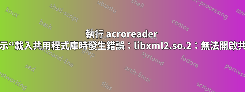 執行 acroreader 時失敗，並顯示“載入共用程式庫時發生錯誤：libxml2.so.2：無法開啟共用物件檔案”