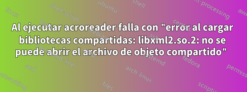 Al ejecutar acroreader falla con "error al cargar bibliotecas compartidas: libxml2.so.2: no se puede abrir el archivo de objeto compartido"