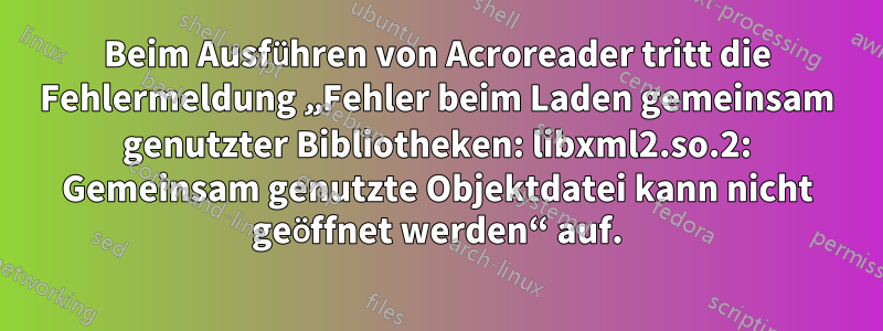 Beim Ausführen von Acroreader tritt die Fehlermeldung „Fehler beim Laden gemeinsam genutzter Bibliotheken: libxml2.so.2: Gemeinsam genutzte Objektdatei kann nicht geöffnet werden“ auf.