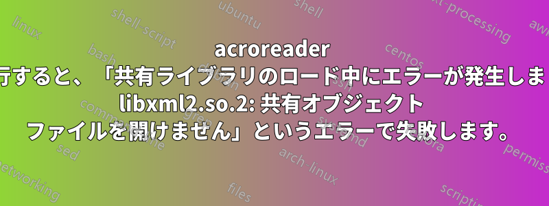 acroreader を実行すると、「共有ライブラリのロード中にエラーが発生しました: libxml2.so.2: 共有オブジェクト ファイルを開けません」というエラーで失敗します。