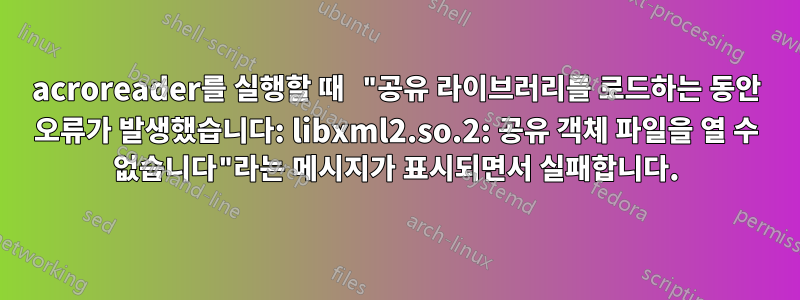 acroreader를 실행할 때 "공유 라이브러리를 로드하는 동안 오류가 발생했습니다: libxml2.so.2: 공유 객체 파일을 열 수 없습니다"라는 메시지가 표시되면서 실패합니다.