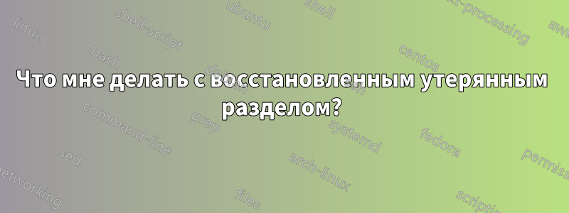 Что мне делать с восстановленным утерянным разделом?