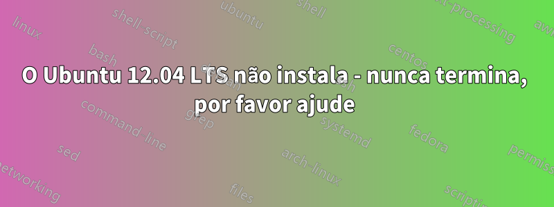 O Ubuntu 12.04 LTS não instala - nunca termina, por favor ajude