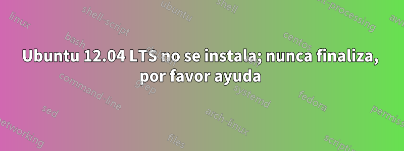 Ubuntu 12.04 LTS no se instala; nunca finaliza, por favor ayuda