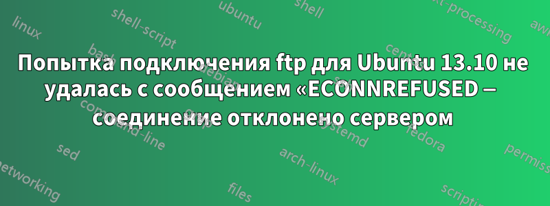 Попытка подключения ftp для Ubuntu 13.10 не удалась с сообщением «ECONNREFUSED — соединение отклонено сервером