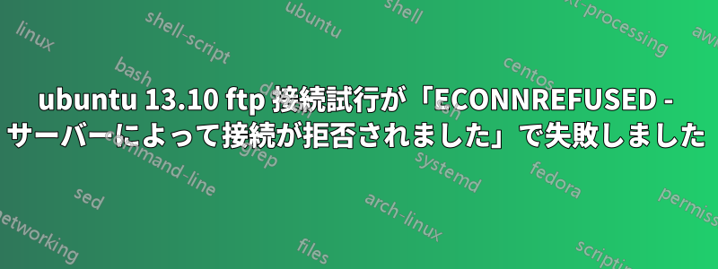 ubuntu 13.10 ftp 接続試行が「ECONNREFUSED - サーバーによって接続が拒否されました」で失敗しました