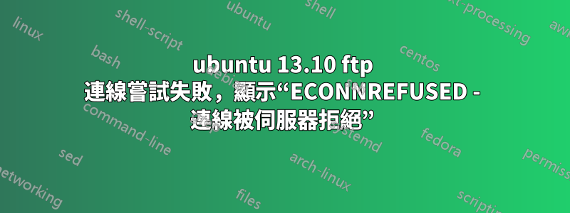 ubuntu 13.10 ftp 連線嘗試失敗，顯示“ECONNREFUSED - 連線被伺服器拒絕”