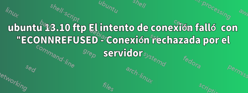 ubuntu 13.10 ftp El intento de conexión falló con "ECONNREFUSED - Conexión rechazada por el servidor