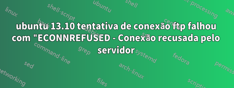 ubuntu 13.10 tentativa de conexão ftp falhou com "ECONNREFUSED - Conexão recusada pelo servidor