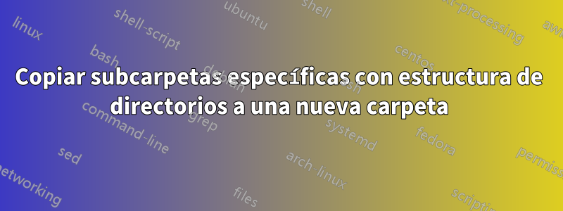 Copiar subcarpetas específicas con estructura de directorios a una nueva carpeta