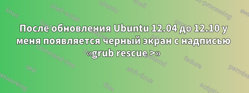 После обновления Ubuntu 12.04 до 12.10 у меня появляется черный экран с надписью «grub rescue >»