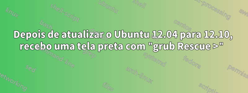 Depois de atualizar o Ubuntu 12.04 para 12.10, recebo uma tela preta com "grub Rescue >"