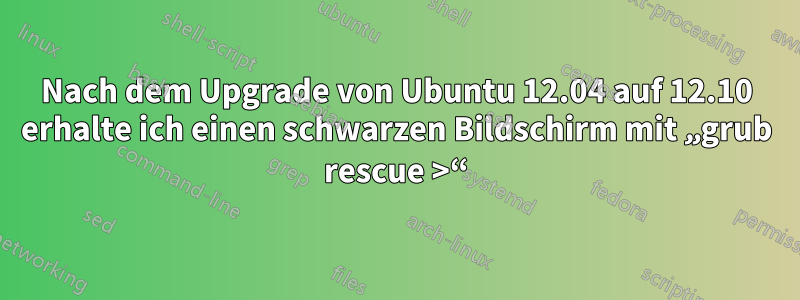 Nach dem Upgrade von Ubuntu 12.04 auf 12.10 erhalte ich einen schwarzen Bildschirm mit „grub rescue >“