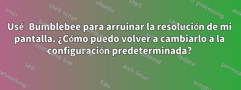 Usé Bumblebee para arruinar la resolución de mi pantalla. ¿Cómo puedo volver a cambiarlo a la configuración predeterminada?