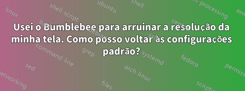 Usei o Bumblebee para arruinar a resolução da minha tela. Como posso voltar às configurações padrão?