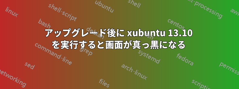 アップグレード後に xubuntu 13.10 を実行すると画面が真っ黒になる