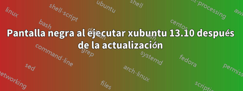 Pantalla negra al ejecutar xubuntu 13.10 después de la actualización