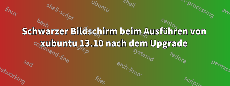 Schwarzer Bildschirm beim Ausführen von xubuntu 13.10 nach dem Upgrade