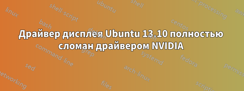 Драйвер дисплея Ubuntu 13.10 полностью сломан драйвером NVIDIA