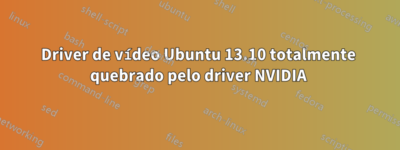 Driver de vídeo Ubuntu 13.10 totalmente quebrado pelo driver NVIDIA