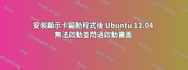 安裝顯示卡驅動程式後 Ubuntu 13.04 無法啟動並閃過啟動畫面