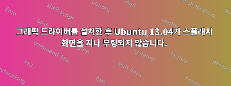 그래픽 드라이버를 설치한 후 Ubuntu 13.04가 스플래시 화면을 지나 부팅되지 않습니다.