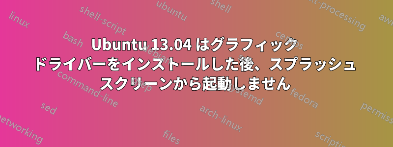 Ubuntu 13.04 はグラフィック ドライバーをインストールした後、スプラッシュ スクリーンから起動しません