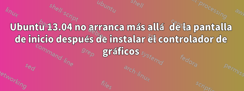 Ubuntu 13.04 no arranca más allá de la pantalla de inicio después de instalar el controlador de gráficos