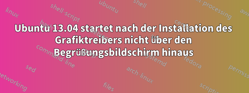 Ubuntu 13.04 startet nach der Installation des Grafiktreibers nicht über den Begrüßungsbildschirm hinaus