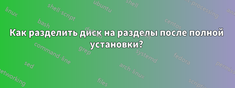 Как разделить диск на разделы после полной установки?