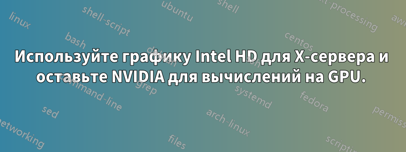 Используйте графику Intel HD для X-сервера и оставьте NVIDIA для вычислений на GPU.