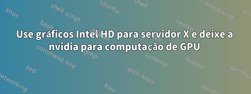 Use gráficos Intel HD para servidor X e deixe a nvidia para computação de GPU