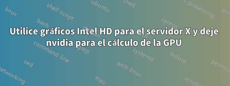 Utilice gráficos Intel HD para el servidor X y deje nvidia para el cálculo de la GPU