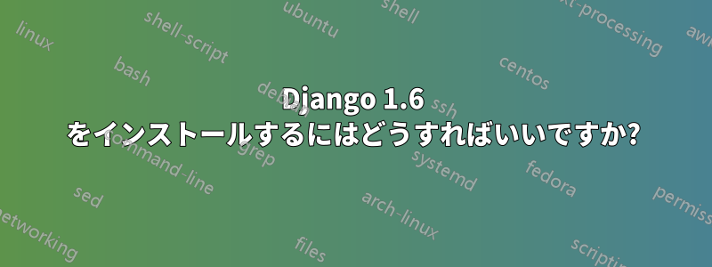 Django 1.6 をインストールするにはどうすればいいですか?