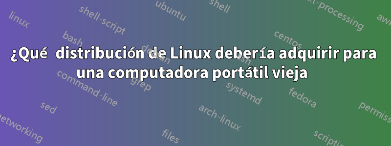 ¿Qué distribución de Linux debería adquirir para una computadora portátil vieja 