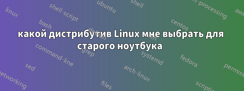 какой дистрибутив Linux мне выбрать для старого ноутбука 