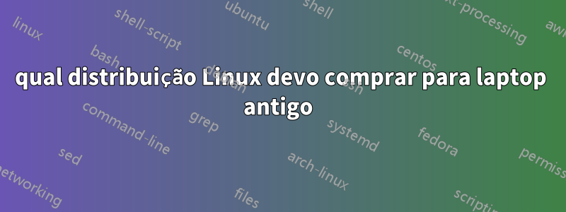 qual distribuição Linux devo comprar para laptop antigo 