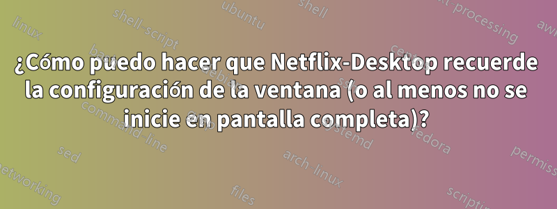 ¿Cómo puedo hacer que Netflix-Desktop recuerde la configuración de la ventana (o al menos no se inicie en pantalla completa)?