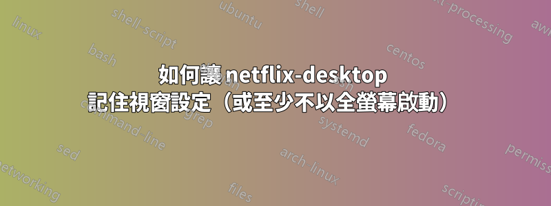 如何讓 netflix-desktop 記住視窗設定（或至少不以全螢幕啟動）