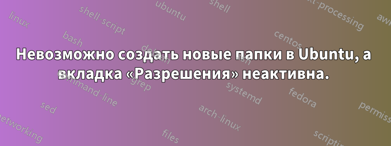 Невозможно создать новые папки в Ubuntu, а вкладка «Разрешения» неактивна.