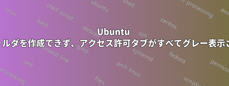 Ubuntu で新しいフォルダを作成できず、アクセス許可タブがすべてグレー表示されています