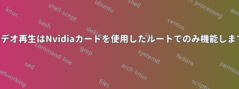 ビデオ再生はNvidiaカードを使用したルートでのみ機能します