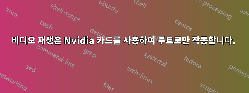 비디오 재생은 Nvidia 카드를 사용하여 루트로만 작동합니다.